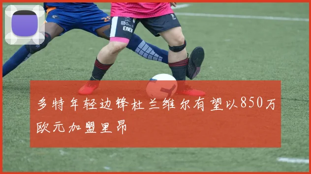 多特年轻边锋杜兰维尔有望以850万欧元加盟里昂