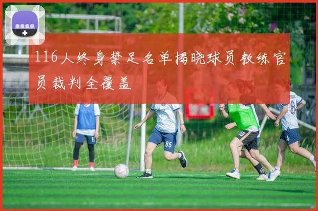 116人终身禁足名单揭晓球员教练官员裁判全覆盖