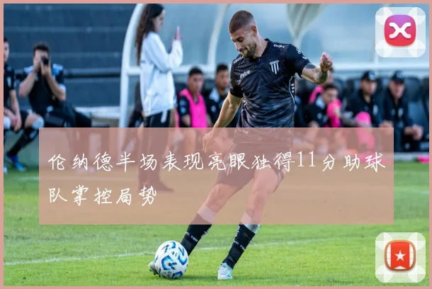 伦纳德半场表现亮眼独得11分助球队掌控局势