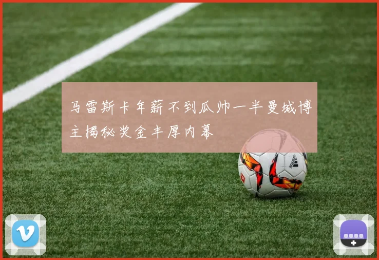 马雷斯卡年薪不到瓜帅一半曼城博主揭秘奖金丰厚内幕