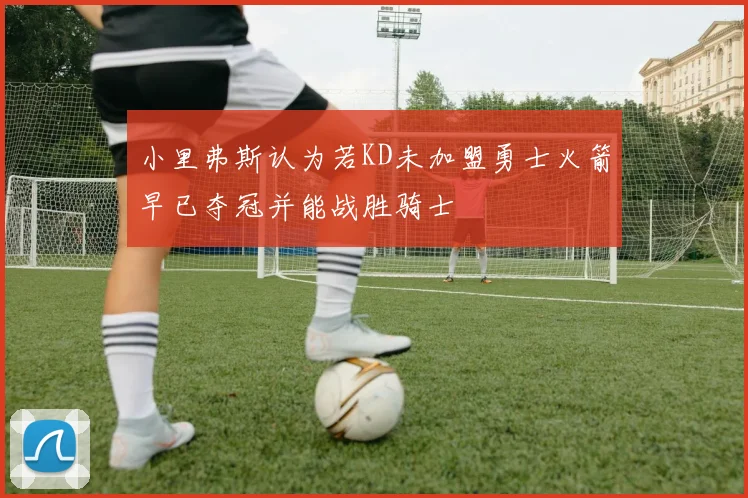 小里弗斯认为若KD未加盟勇士火箭早已夺冠并能战胜骑士