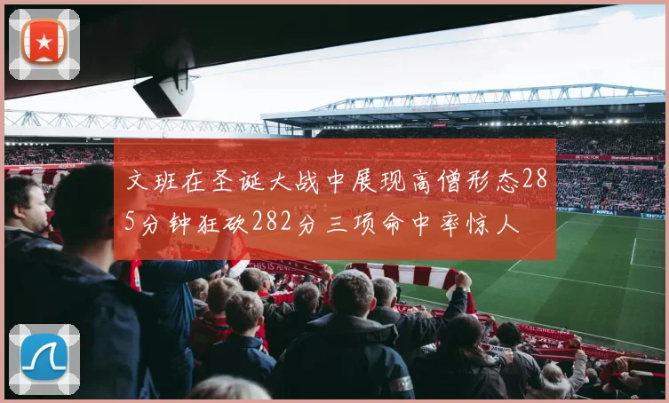 文班在圣诞大战中展现高僧形态285分钟狂砍282分三项命中率惊人