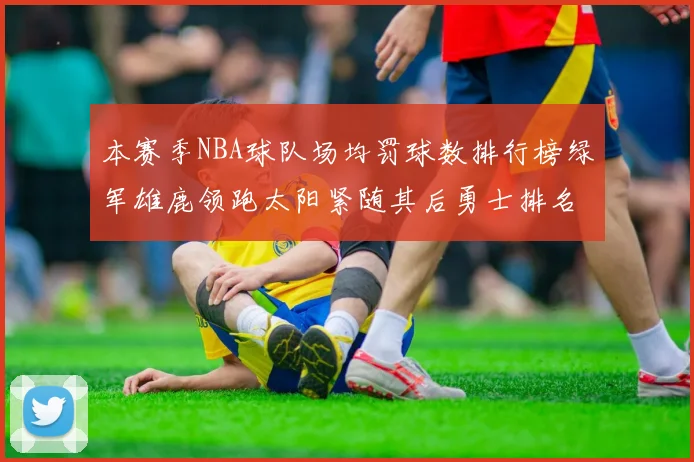 本赛季NBA球队场均罚球数排行榜绿军雄鹿领跑太阳紧随其后勇士排名第九
