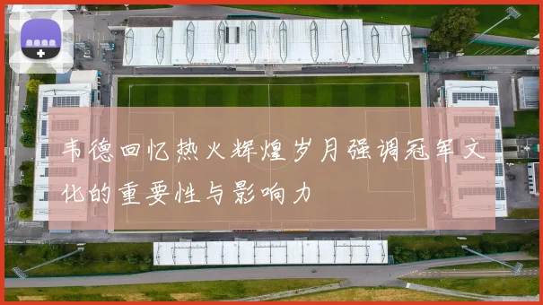 韦德回忆热火辉煌岁月强调冠军文化的重要性与影响力