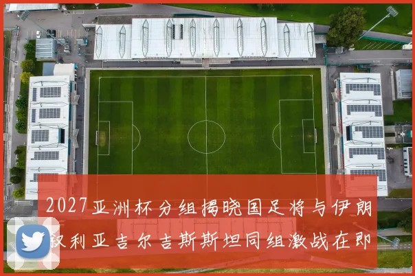 2027亚洲杯分组揭晓国足将与伊朗叙利亚吉尔吉斯斯坦同组激战在即