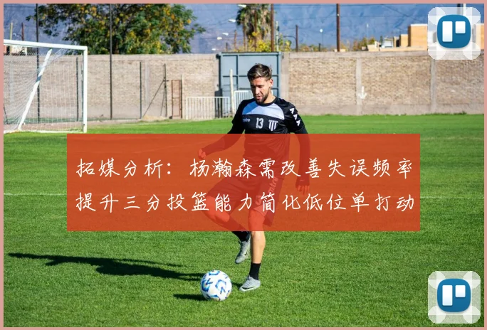 拓媒分析：杨瀚森需改善失误频率提升三分投篮能力简化低位单打动作