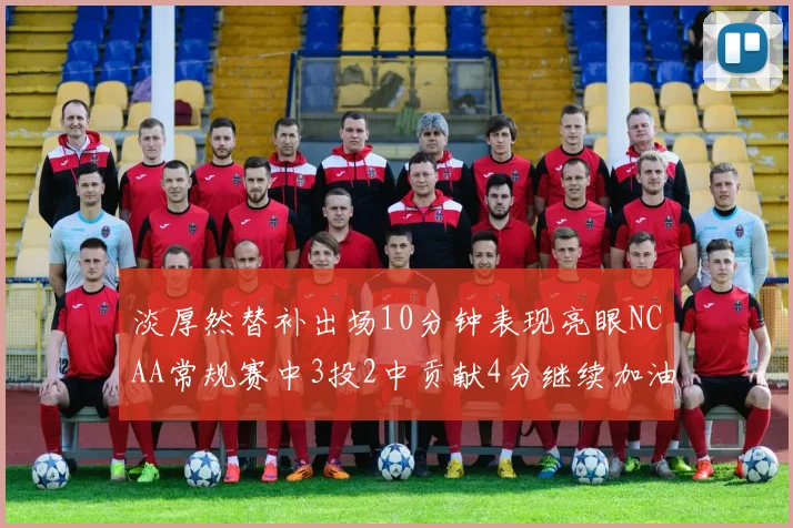 淡厚然替补出场10分钟表现亮眼NCAA常规赛中3投2中贡献4分继续加油