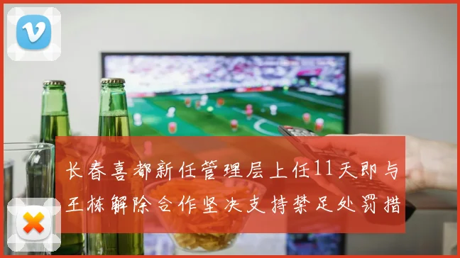 长春喜都新任管理层上任11天即与王栋解除合作坚决支持禁足处罚措施