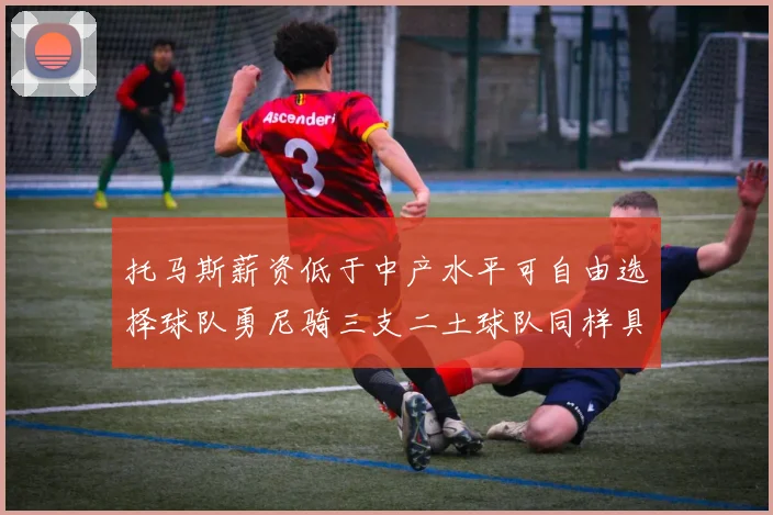 托马斯薪资低于中产水平可自由选择球队勇尼骑三支二土球队同样具竞争力