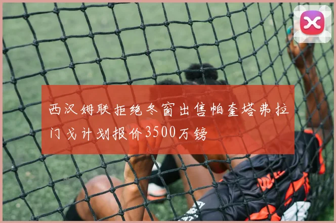 西汉姆联拒绝冬窗出售帕奎塔弗拉门戈计划报价3500万镑