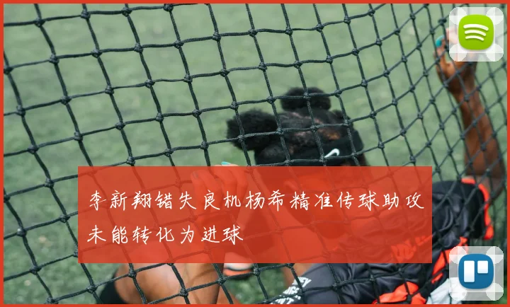 李新翔错失良机杨希精准传球助攻未能转化为进球