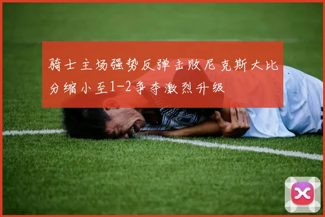 骑士主场强势反弹击败尼克斯大比分缩小至1-2争夺激烈升级