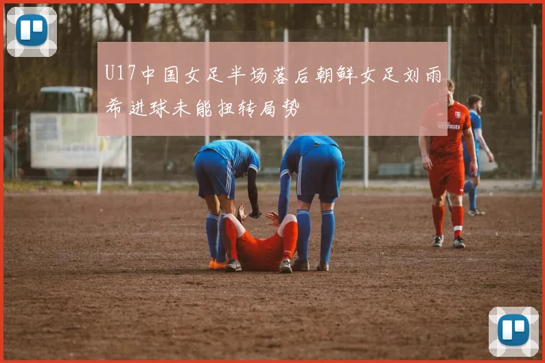 U17中国女足半场落后朝鲜女足刘雨希进球未能扭转局势