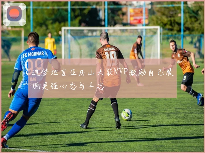追梦坦言亚历山大获MVP激励自己展现更强心态与斗志